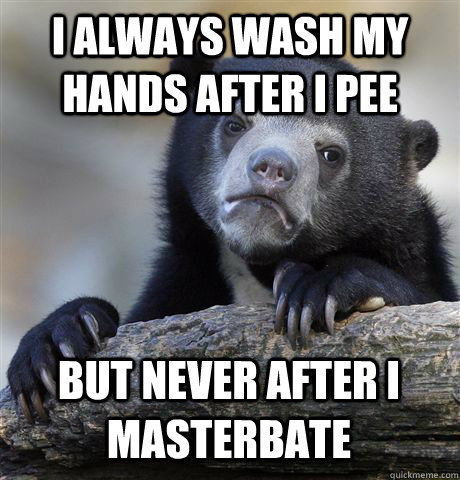 I ALWAYS WASH MY HANDS AFTER I PEE BUT NEVER AFTER I MASTERBATE  Confession Bear