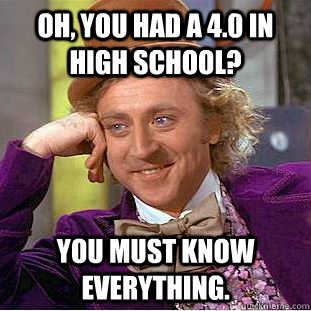 Oh, you had a 4.0 in high school? You must know everything.  Creepy Wonka