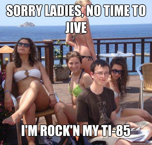 Sorry ladies, no time to jive I'm rock'n my TI-85  Priority Peter