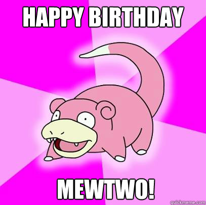 HAPPY BIRTHDAY  MEWTWO!  Slowpoke