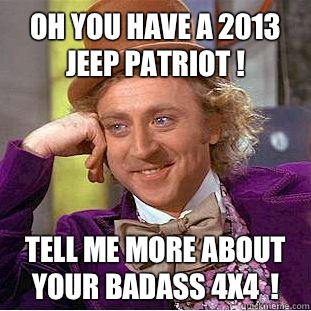 Oh you have a 2013 Jeep Patriot !  Tell me more about your badass 4x4  !  - Oh you have a 2013 Jeep Patriot !  Tell me more about your badass 4x4  !   Condescending Wonka