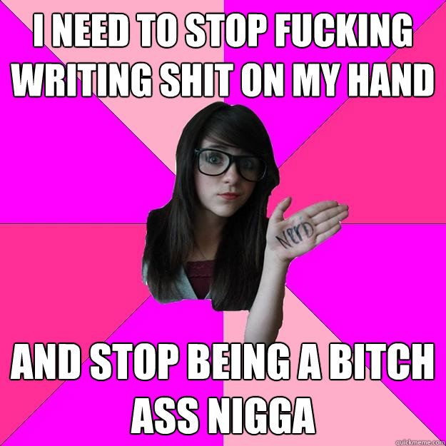 I need to stop fucking writing shit on my hand and stop being a bitch ass Nigga - I need to stop fucking writing shit on my hand and stop being a bitch ass Nigga  Idiot Nerd Girl