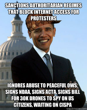 sanctions authoritarian regimes that block internet access for protesters Ignores abuse to peaceful OWS, signs NDAA, signs ACTA, signs bill for 30k drones to spy on us citizens, waiting on CISPA - sanctions authoritarian regimes that block internet access for protesters Ignores abuse to peaceful OWS, signs NDAA, signs ACTA, signs bill for 30k drones to spy on us citizens, waiting on CISPA  Scumbag Obama