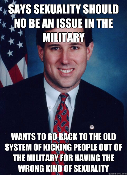 Says sexuality should no be an issue in the military Wants to go back to the old system of kicking people out of the military for having the wrong kind of sexuality  Scumbag Santorum