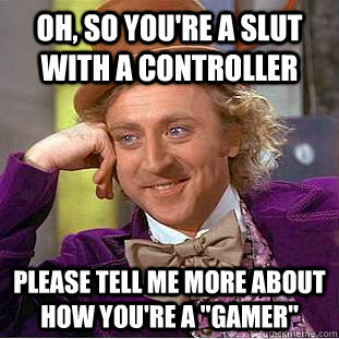 Oh, so you're a slut with a controller please tell me more about how you're a 