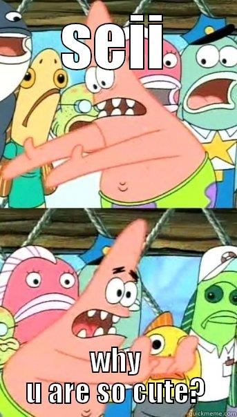 SEII WHY U ARE SO CUTE? Push it somewhere else Patrick