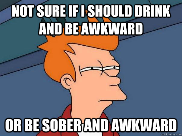 Not sure if I should drink and be awkward Or be sober and awkward  Futurama Fry