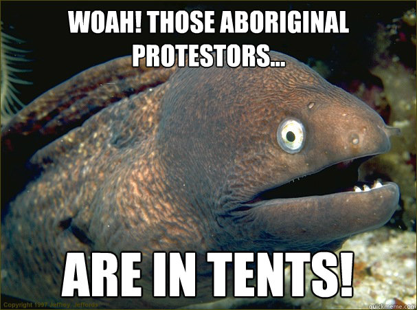 Woah! those Aboriginal protestors... are in tents! - Woah! those Aboriginal protestors... are in tents!  Bad Joke Eel