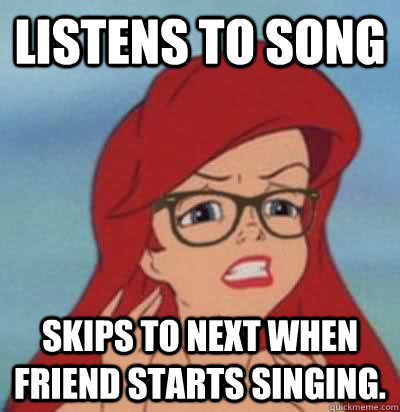 Listens to song  skips to next when friend starts singing. - Listens to song  skips to next when friend starts singing.  Hipster Ariel