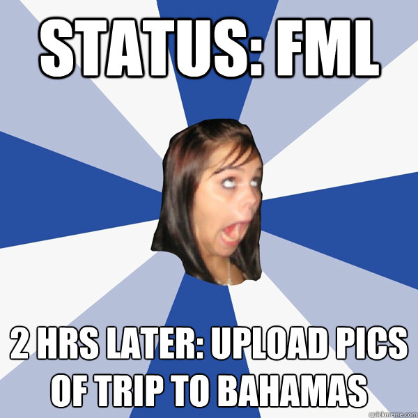 Status: fml 2 HRs later: upload pics of trip to bahamas  Annoying Facebook Girl