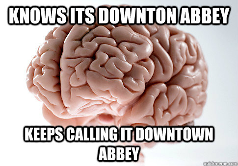 Knows its Downton Abbey keeps calling it Downtown Abbey  Scumbag Brain