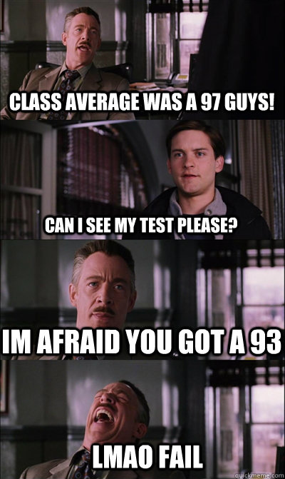 CLASS AVERAGE WAS a 97 guys! can i see my test pleasE? IM afraid you got a 93  LMAO FAIL  JJ Jameson