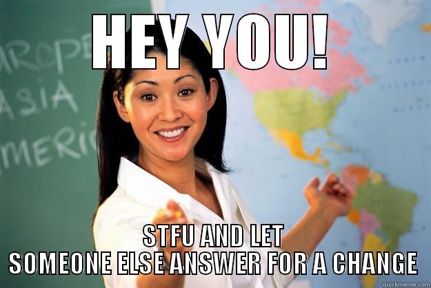 HEY YOU! STFU AND LET SOMEONE ELSE ANSWER FOR A CHANGE Unhelpful High School Teacher