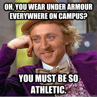 Oh, you wear under armour everywhere on campus? You must be so athletic.  Creepy Wonka