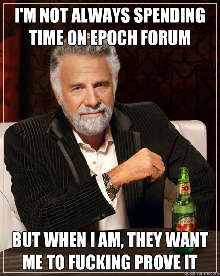 I'm not always spending time on Epoch forum but when I am, they want me to fucking prove it  The Most Interesting Man In The World