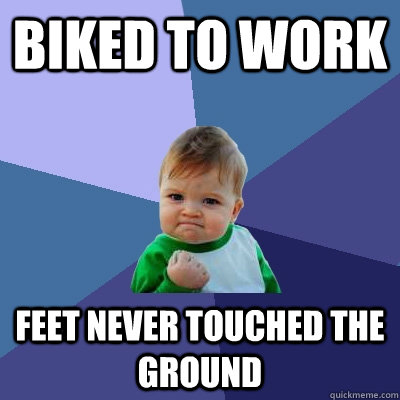 Biked to work Feet never touched the ground  Success Kid