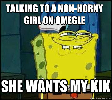 Talking to a non-horny
girl on omegle  She wants my kik  She wants the D