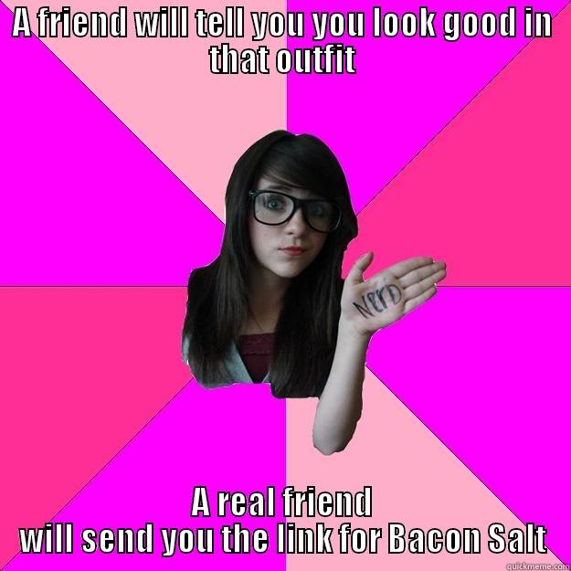 A FRIEND WILL TELL YOU YOU LOOK GOOD IN THAT OUTFIT A REAL FRIEND WILL SEND YOU THE LINK FOR BACON SALT Idiot Nerd Girl