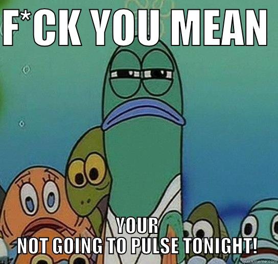 F*CK YOU MEAN  YOUR NOT GOING TO PULSE TONIGHT! Serious fish SpongeBob