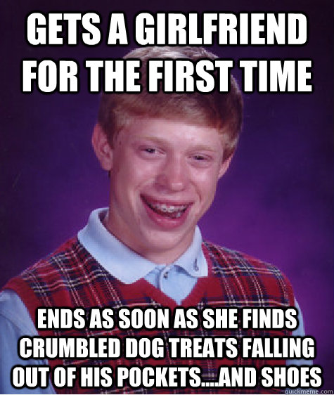 gets a girlfriend for the first time ends as soon as she finds crumbled dog treats falling out of his pockets....and shoes  Bad Luck Brian