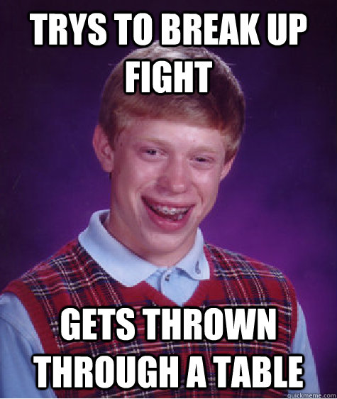 Trys to break up fight Gets thrown through a table  Bad Luck Brian