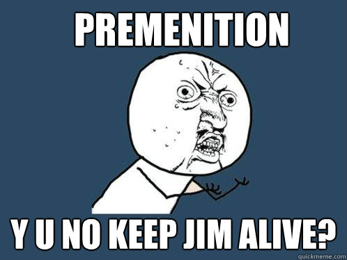 Premenition  y u no keep jim alive?  Y U No