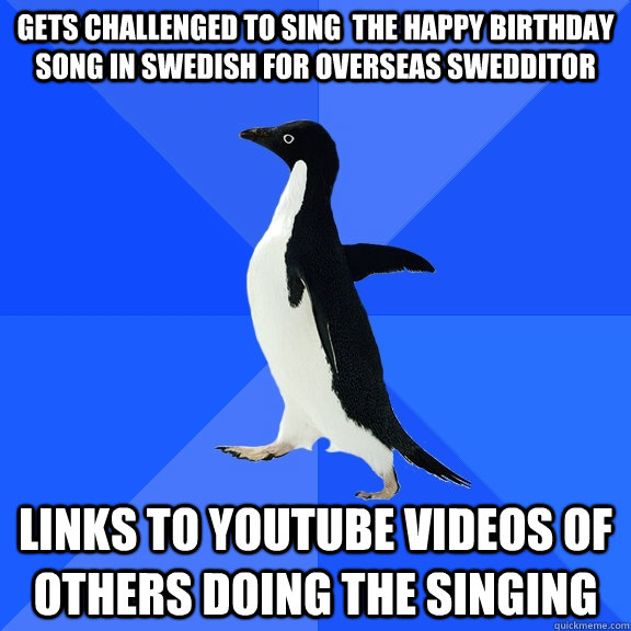 gets challenged to sing  the happy birthday song in swedish for overseas swedditor links to youtube videos of others doing the singing  Socially Awkward Penguin