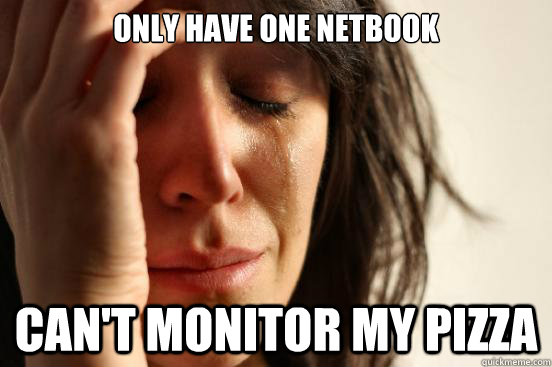 Only have one netbook Can't monitor my pizza - Only have one netbook Can't monitor my pizza  First World Problems