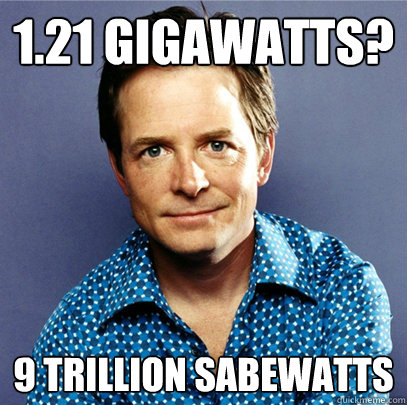 1.21 Gigawatts? 9 trillion Sabewatts  Awesome Michael J Fox