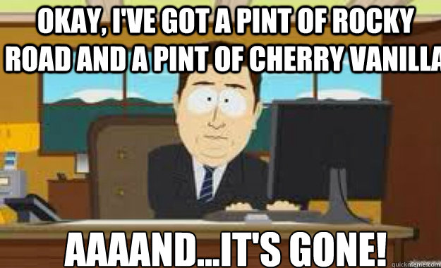 Okay, I've got a pint of rocky road and a pint of cherry vanilla Aaaand...it's gone!  aaaand its gone