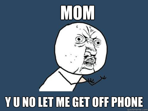 mom y u no let me get off phone  Y U No