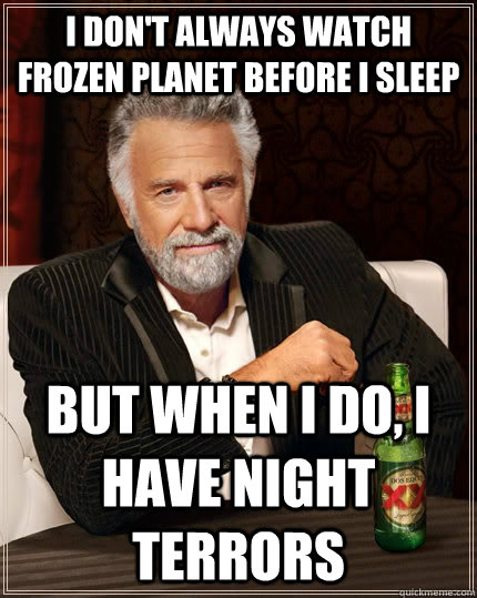 I don't always watch Frozen Planet before i sleep but when I do, i have Night Terrors - I don't always watch Frozen Planet before i sleep but when I do, i have Night Terrors  The Most Interesting Man In The World