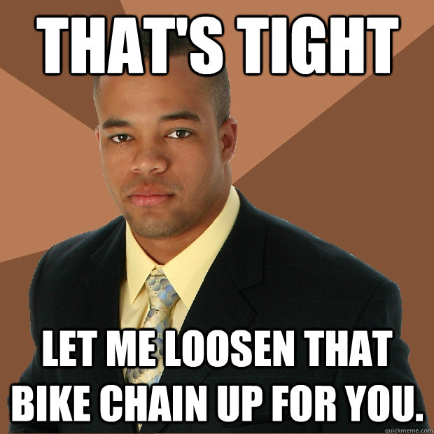 That's tight Let me loosen that bike chain up for you.  Successful Black Man