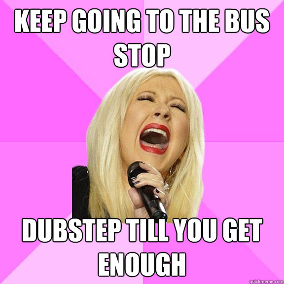 Keep going to the bus stop Dubstep till you get enough  Wrong Lyrics Christina