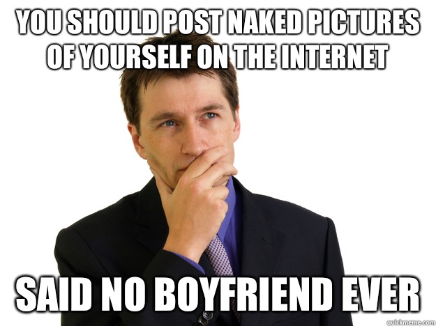 You should post naked pictures of yourself on the Internet  said no boyfriend ever  Said No One