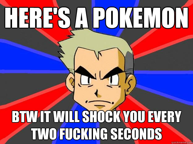 Here's a pokemon  BTW It will shock you every two fucking seconds  Professor Oak