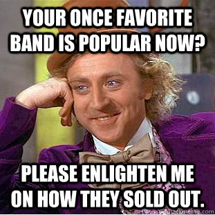 Your once favorite band is popular now? Please enlighten me on how they sold out. - Your once favorite band is popular now? Please enlighten me on how they sold out.  Condescending Wonka