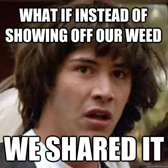 What if instead of showing off our weed We shared it  conspiracy keanu