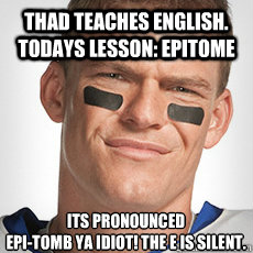 Thad teaches english. Todays lesson: Epitome Its pronounced 
Epi-tomb ya idiot! The e is silent. - Thad teaches english. Todays lesson: Epitome Its pronounced 
Epi-tomb ya idiot! The e is silent.  Thad Castle