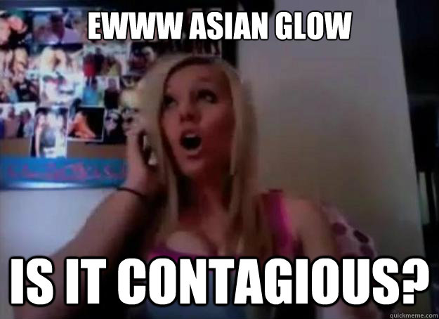 Ewww Asian glow Is it contagious?  