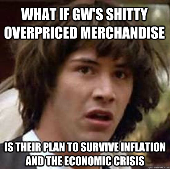 what if gw's shitty overpriced merchandise is their plan to survive inflation and the economic crisis  conspiracy keanu