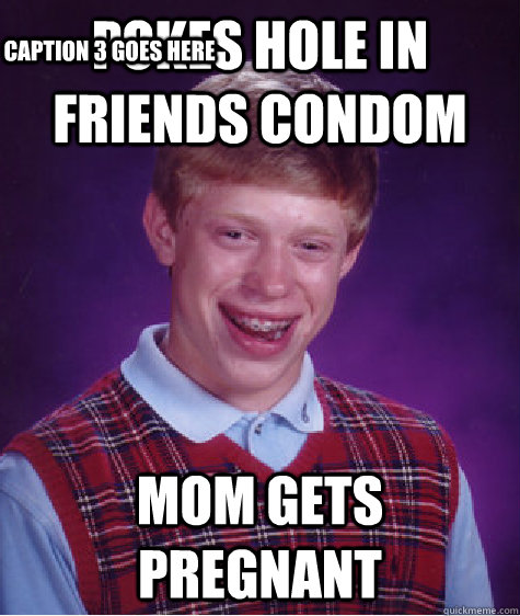 Pokes hole in friends condom Mom gets pregnant Caption 3 goes here  Bad Luck Brian