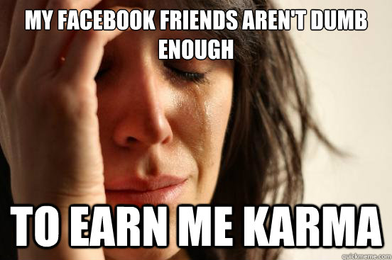 My facebook friends aren't dumb enough to earn me karma  First World Problems