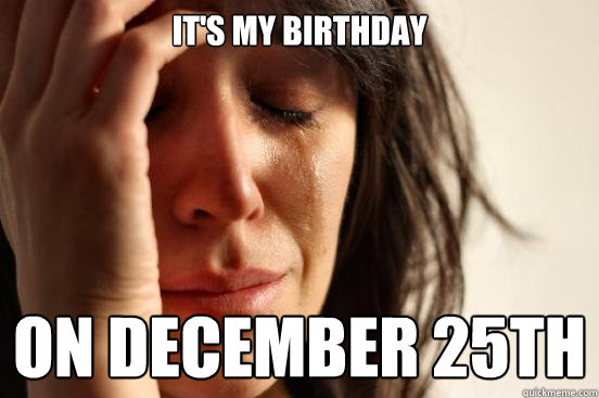 It's my birthday on december 25th - It's my birthday on december 25th  First World Problems