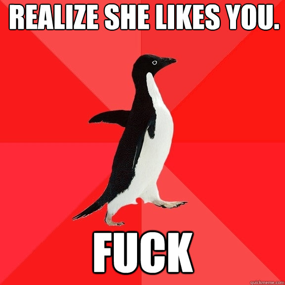 Realize she likes you. Fuck  Socially Awesome Penguin