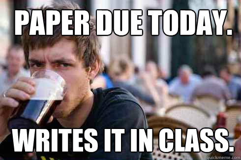  Paper due today.  Writes it in class.   Lazy College Senior