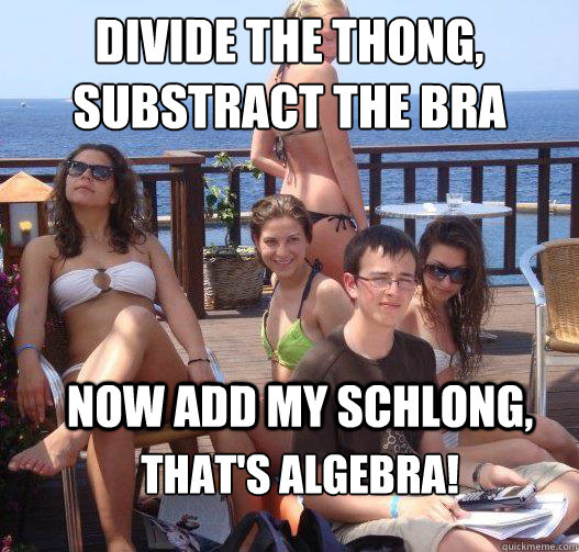 divide the thong, substract the bra
 now add my schlong,  that's algebra!  Priority Peter