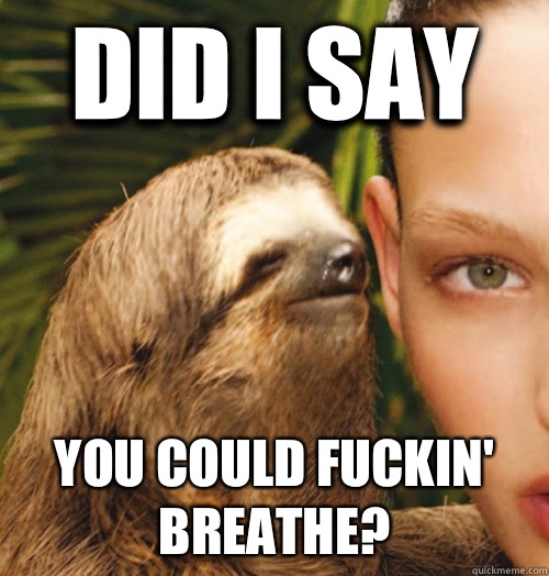 Did I say You could fuckin' breathe?  Whispering Sloth