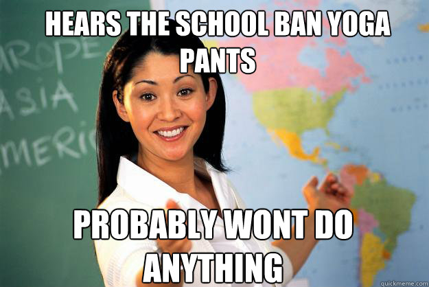 Hears the school ban yoga pants probably wont do anything  Unhelpful High School Teacher