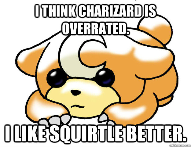 I think Charizard is overrated. I like Squirtle better. - I think Charizard is overrated. I like Squirtle better.  Confession Teddiursa